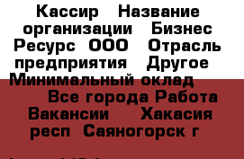 Кассир › Название организации ­ Бизнес Ресурс, ООО › Отрасль предприятия ­ Другое › Минимальный оклад ­ 30 000 - Все города Работа » Вакансии   . Хакасия респ.,Саяногорск г.